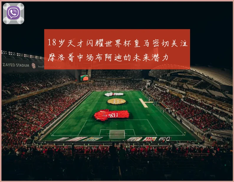18岁天才闪耀世界杯皇马密切关注摩洛哥中场布阿迪的未来潜力