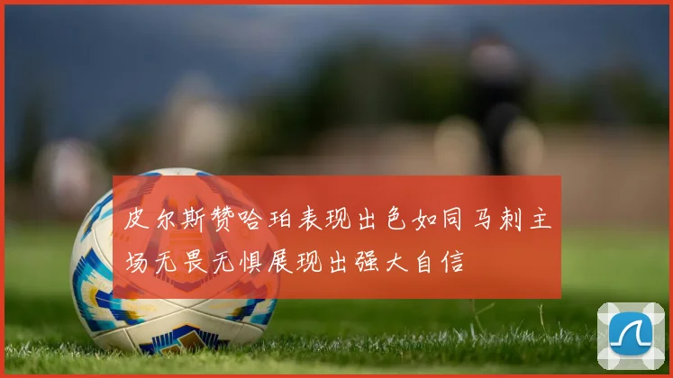皮尔斯赞哈珀表现出色如同马刺主场无畏无惧展现出强大自信