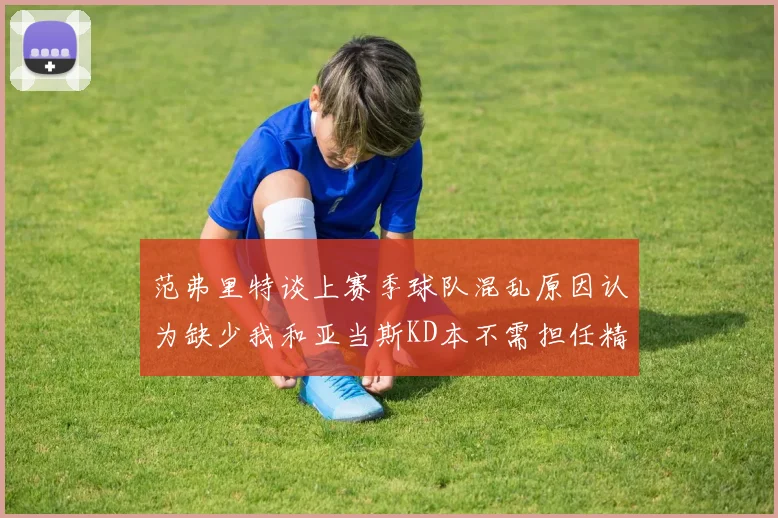 范弗里特谈上赛季球队混乱原因认为缺少我和亚当斯KD本不需担任精神领袖