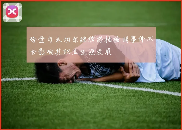 哈登与米切尔继续搭档被捕事件不会影响其职业生涯发展