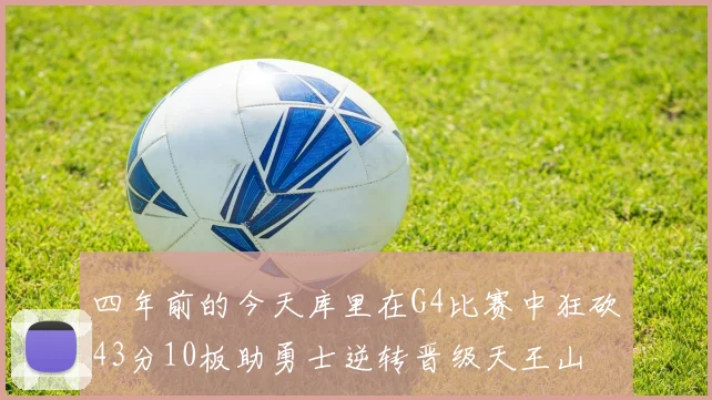 四年前的今天库里在G4比赛中狂砍43分10板助勇士逆转晋级天王山